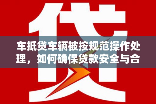 瓜州车抵贷车辆被按规范操作处理，如何确保贷款安全与合规？