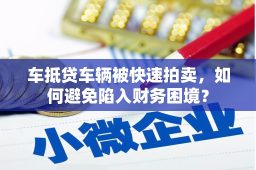 瓜州车抵贷车辆被快速拍卖，如何避免陷入财务困境？