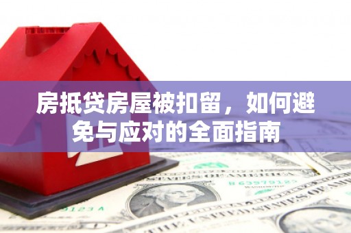 瓜州房抵贷房屋被扣留，如何避免与应对的全面指南