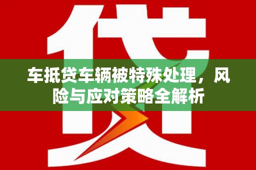 抚松车抵贷车辆被特殊处理，风险与应对策略全解析