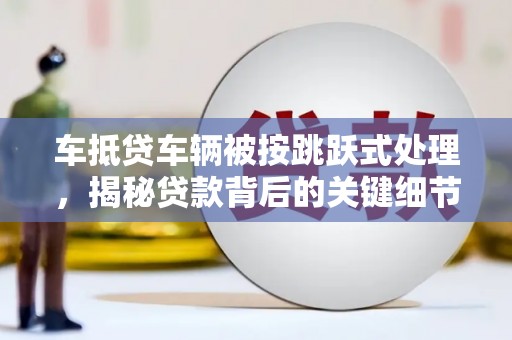 瓜州车抵贷车辆被按跳跃式处理，揭秘贷款背后的关键细节