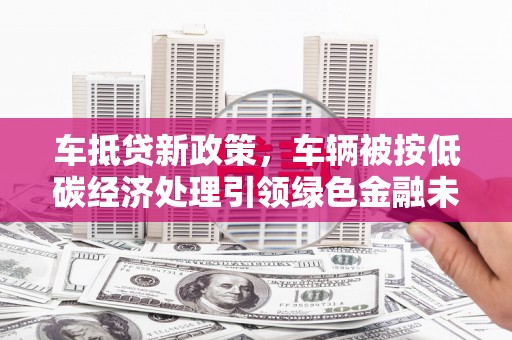桑日车抵贷新政策，车辆被按低碳经济处理引领绿色金融未来