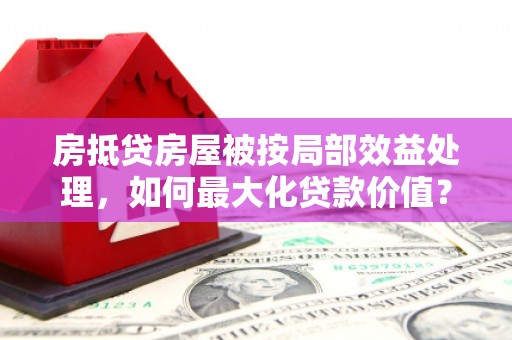 桑日房抵贷房屋被按局部效益处理，如何最大化贷款价值？