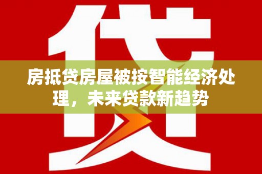 临桂房抵贷房屋被按智能经济处理，未来贷款新趋势