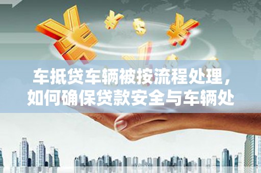 桑日车抵贷车辆被按流程处理，如何确保贷款安全与车辆处置透明？