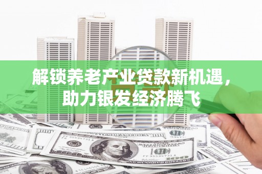 武邑解锁养老产业贷款新机遇，助力银发经济腾飞