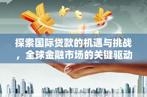 绥阳探索国际贷款的机遇与挑战，全球金融市场的关键驱动力
