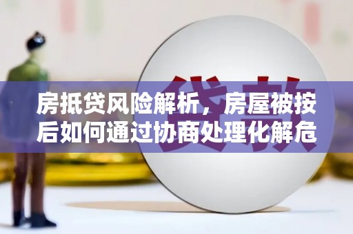梅里斯房抵贷风险解析，房屋被按后如何通过协商处理化解危机