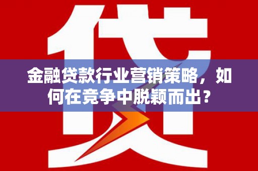 临洮金融贷款行业营销策略，如何在竞争中脱颖而出？