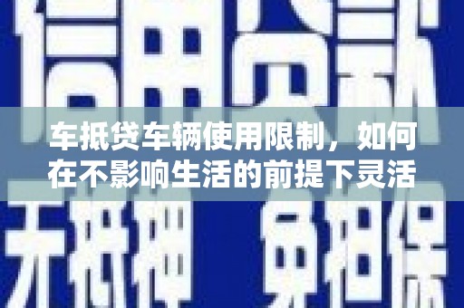 黎城车抵贷车辆使用限制，如何在不影响生活的前提下灵活贷款？