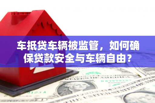 渝水车抵贷车辆被监管，如何确保贷款安全与车辆自由？