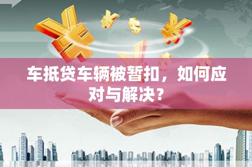 云南车抵贷车辆被暂扣，如何应对与解决？