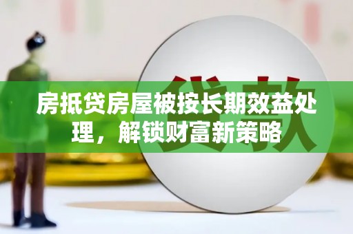 太和房抵贷房屋被按长期效益处理，解锁财富新策略