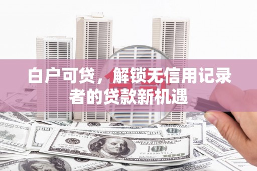 云南白户可贷，解锁无信用记录者的贷款新机遇