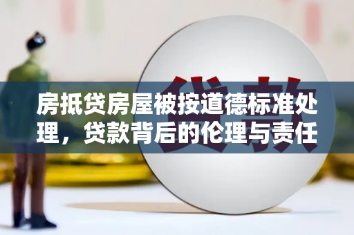 渝水房抵贷房屋被按道德标准处理，贷款背后的伦理与责任