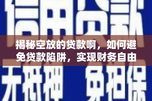 云南揭秘空放的贷款啊，如何避免贷款陷阱，实现财务自由