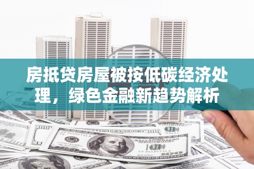 龙湾房抵贷房屋被按低碳经济处理，绿色金融新趋势解析