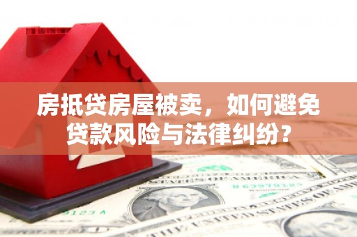 吉安房抵贷房屋被卖，如何避免贷款风险与法律纠纷？