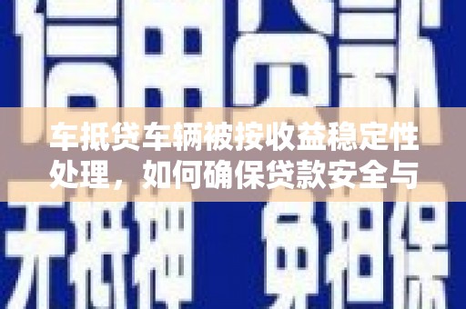 吉安车抵贷车辆被按收益稳定性处理，如何确保贷款安全与收益？