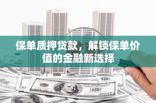 西固保单质押贷款，解锁保单价值的金融新选择