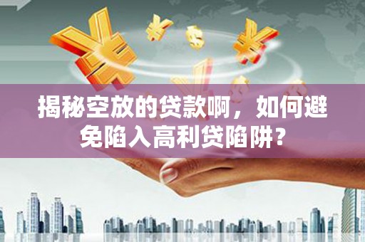 吉安揭秘空放的贷款啊，如何避免陷入高利贷陷阱？
