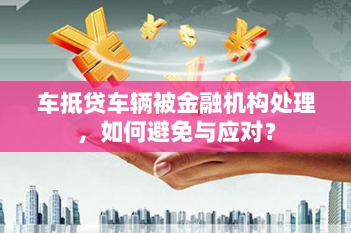 扶沟车抵贷车辆被金融机构处理，如何避免与应对？