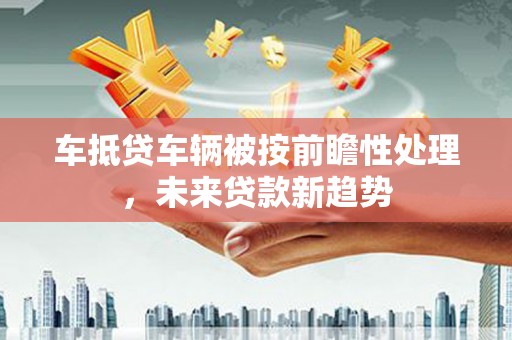 库尔勒车抵贷车辆被按前瞻性处理，未来贷款新趋势