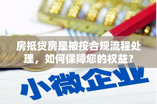 吉安房抵贷房屋被按合规流程处理，如何保障您的权益？