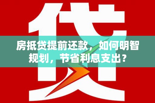 吉安房抵贷提前还款，如何明智规划，节省利息支出？