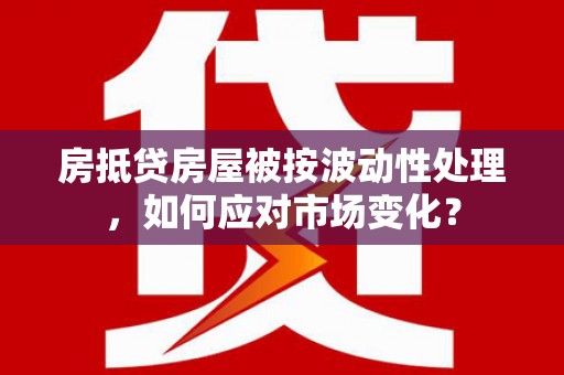 吉安房抵贷房屋被按波动性处理，如何应对市场变化？