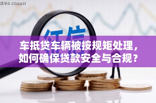 桑植车抵贷车辆被按规矩处理，如何确保贷款安全与合规？