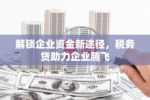 务川解锁企业资金新途径，税务贷助力企业腾飞