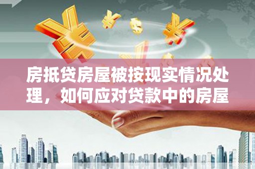 吉安房抵贷房屋被按现实情况处理，如何应对贷款中的房屋处置问题