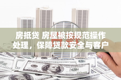 五通桥房抵贷 房屋被按规范操作处理，保障贷款安全与客户权益