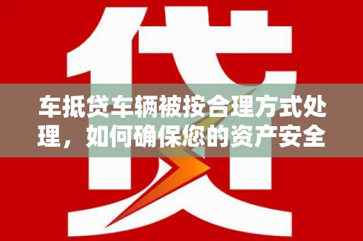 雷山车抵贷车辆被按合理方式处理，如何确保您的资产安全？