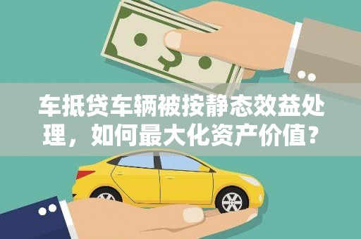 雷山车抵贷车辆被按静态效益处理，如何最大化资产价值？