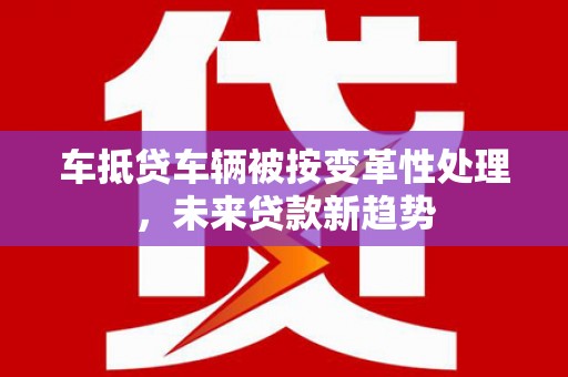 宜州车抵贷车辆被按变革性处理，未来贷款新趋势