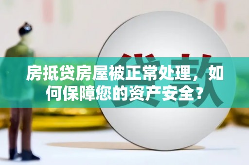 竹东房抵贷房屋被正常处理，如何保障您的资产安全？
