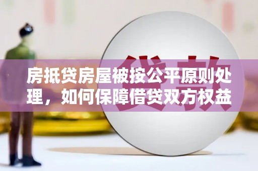 库尔勒房抵贷房屋被按公平原则处理，如何保障借贷双方权益？