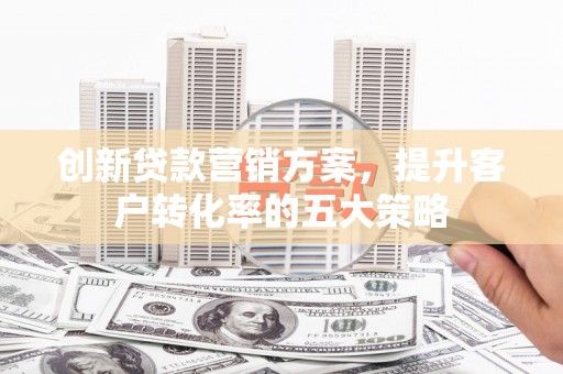 雷山创新贷款营销方案，提升客户转化率的五大策略