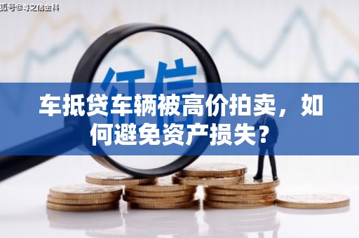 雷山车抵贷车辆被高价拍卖，如何避免资产损失？