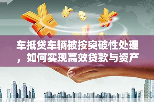 西海岸车抵贷车辆被按突破性处理，如何实现高效贷款与资产优化？