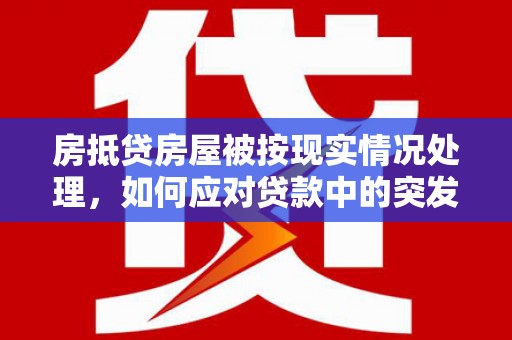 宝兴房抵贷房屋被按现实情况处理，如何应对贷款中的突发状况？