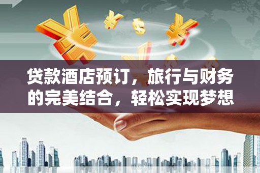 张北贷款酒店预订，旅行与财务的完美结合，轻松实现梦想之旅