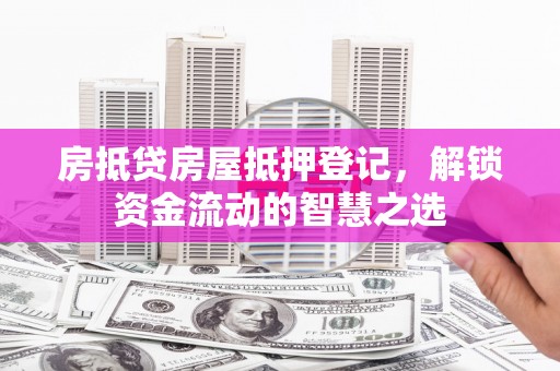 临洮房抵贷房屋抵押登记，解锁资金流动的智慧之选