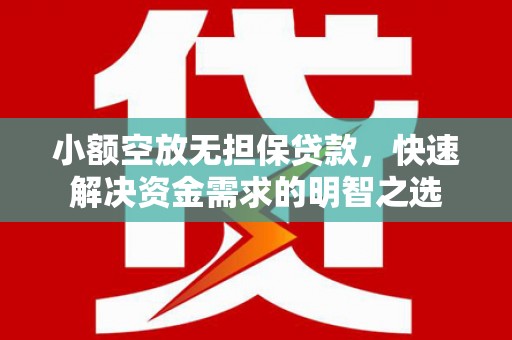 泾河小额空放无担保贷款，快速解决资金需求的明智之选