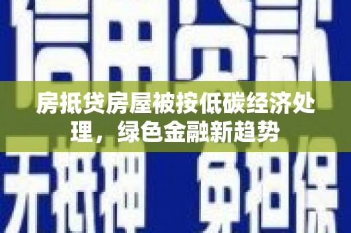 临洮房抵贷房屋被按低碳经济处理，绿色金融新趋势