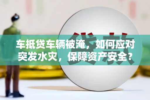 遂平车抵贷车辆被淹，如何应对突发水灾，保障资产安全？