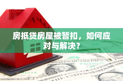 未央房抵贷房屋被暂扣，如何应对与解决？