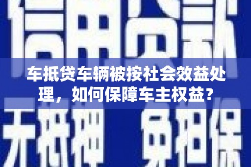 未央车抵贷车辆被按社会效益处理，如何保障车主权益？